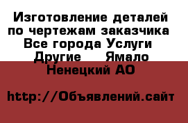 Изготовление деталей по чертежам заказчика - Все города Услуги » Другие   . Ямало-Ненецкий АО